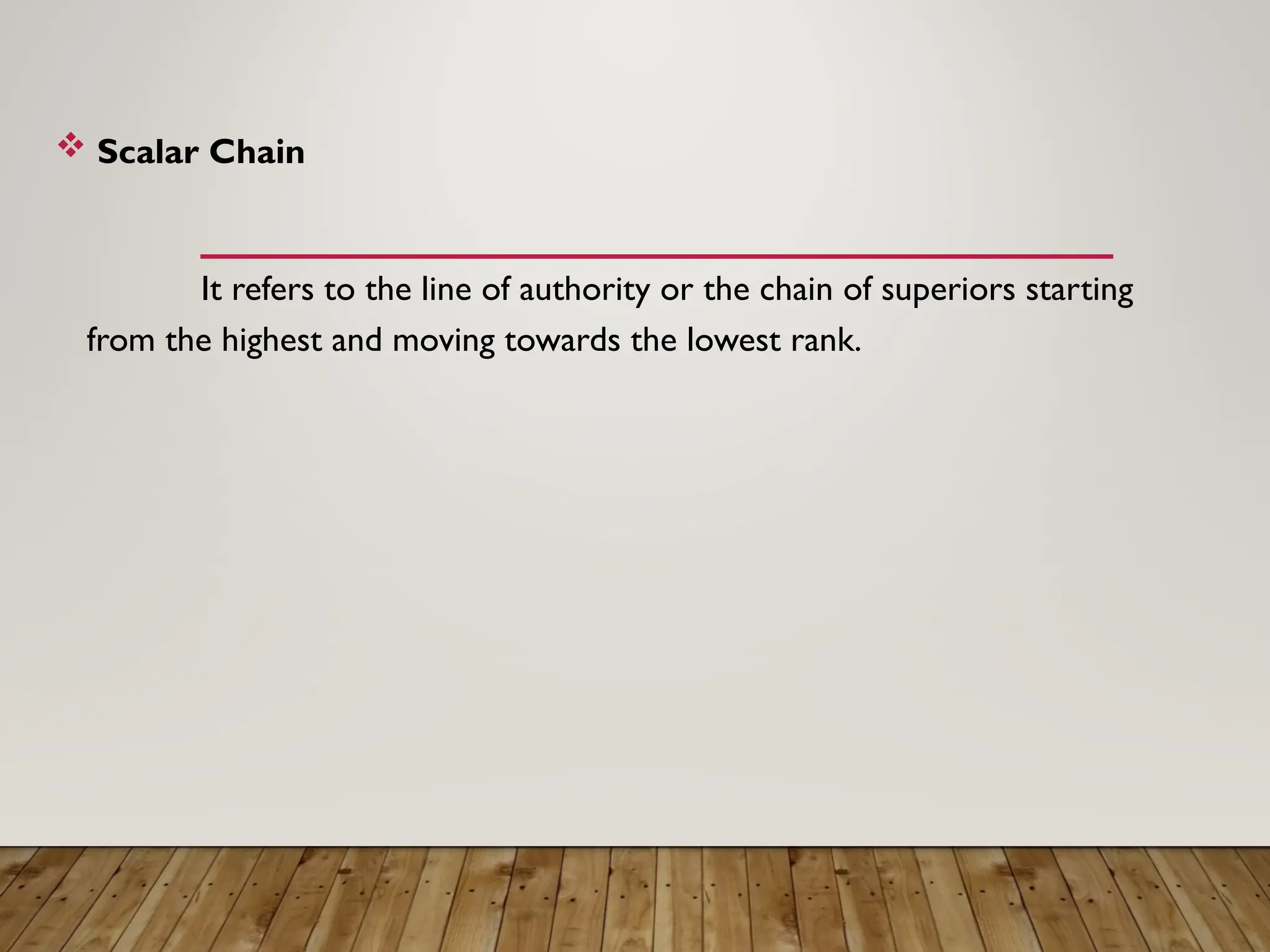  Scalar Chain
It refers to the line of authority or the chain of superiors starting
from the highest and moving towards the lowest rank.
 