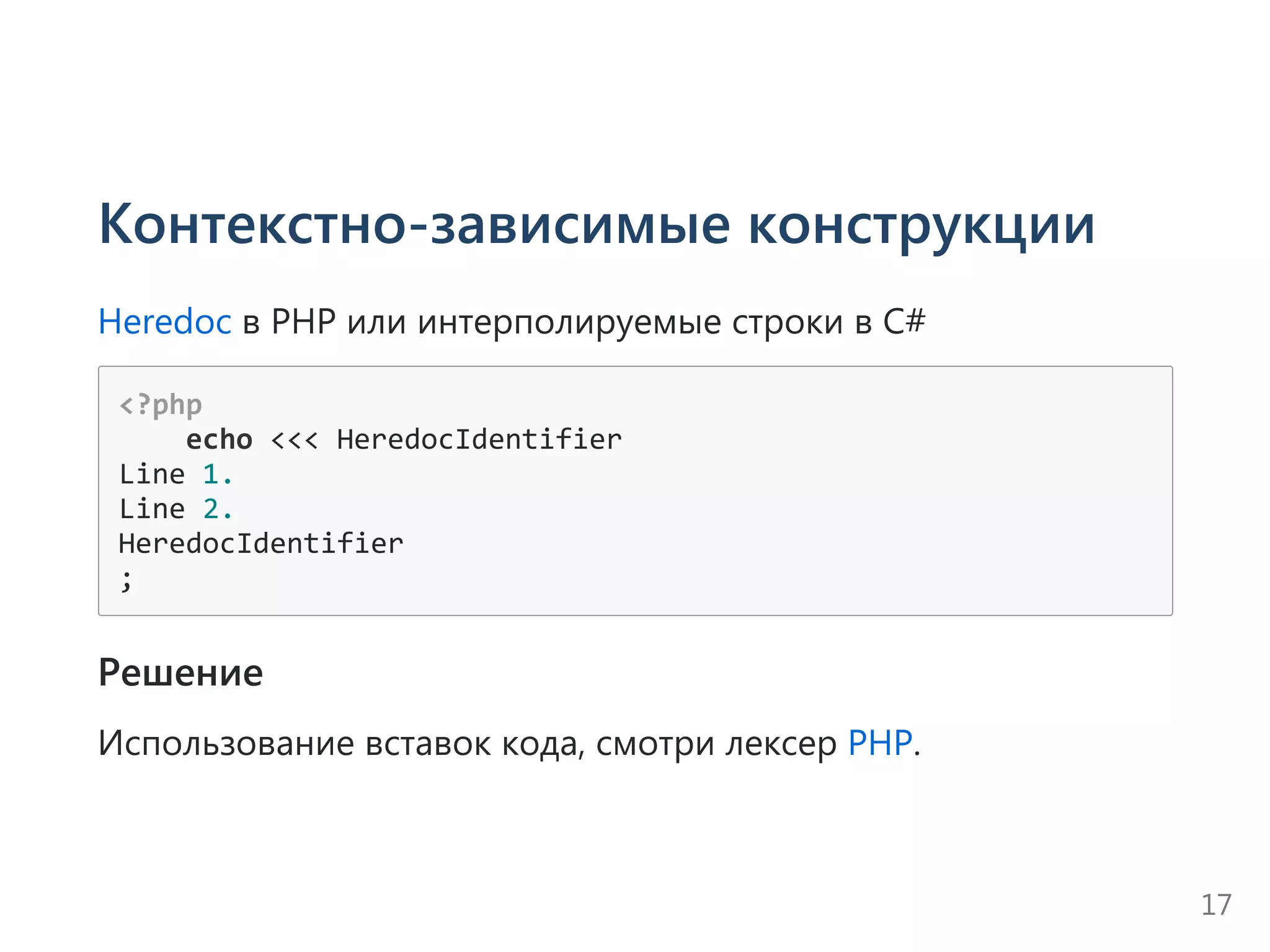 Контекстно-зависимые конструкции
Heredoc в PHP или интерполируемые строки в C#
<?php
    echo <<< HeredocIdentifier
Line 1.
Line 2.
HeredocIdentifier
;
Решение
Использование вставок кода, смотри лексер PHP.
17
 