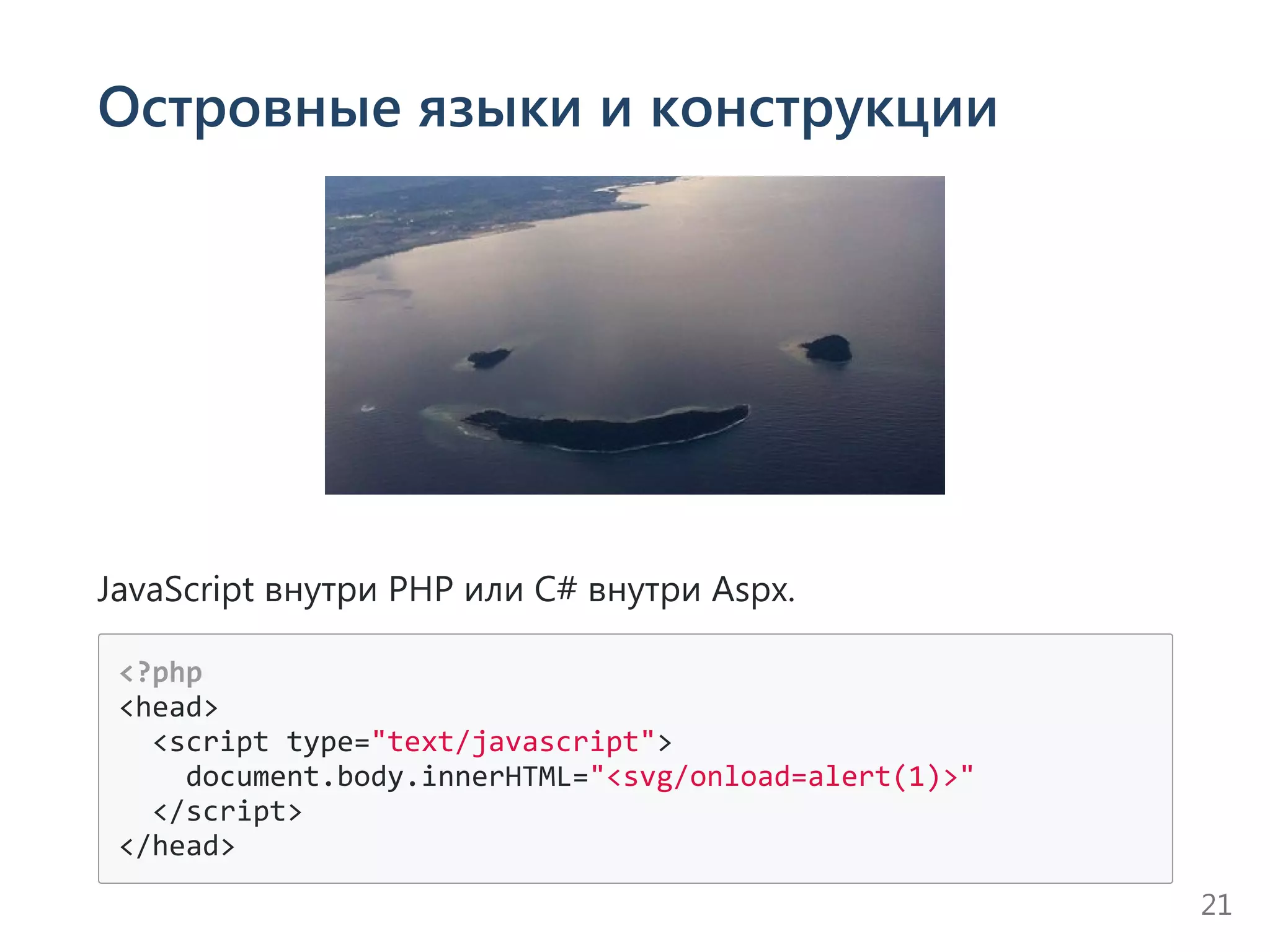 Островные языки и конструкции
JavaScript внутри PHP или C# внутри Aspx.
<?php
<head>
  <script type="text/javascript">
    document.body.innerHTML="<svg/onload=alert(1)>"
  </script>
</head>
21
 