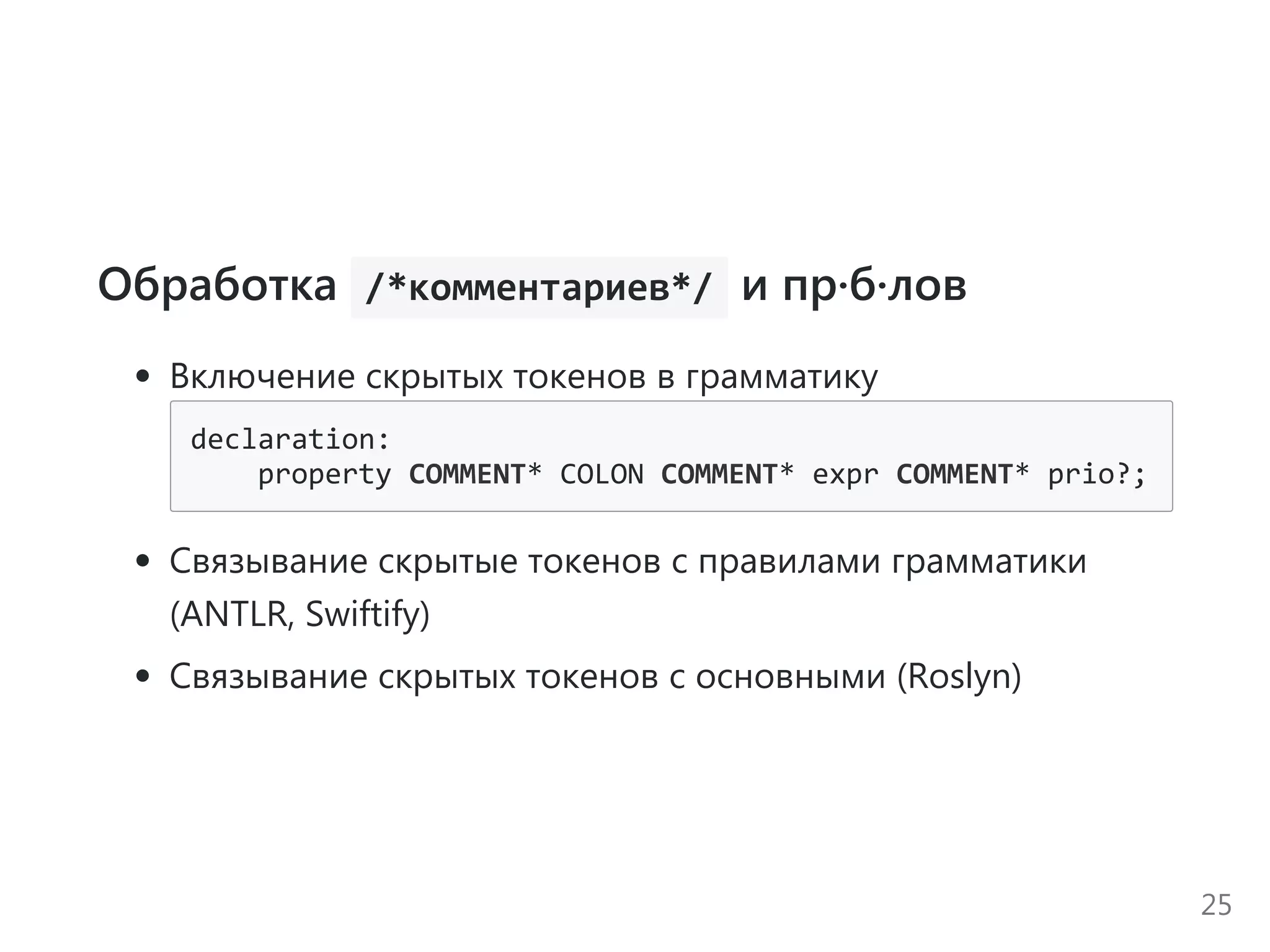 Обработка  /*комментариев*/ и пр·б·лов
Включение скрытых токенов в грамматику
declaration:
    property COMMENT* COLON COMMENT* expr COMMENT* prio?;
Связывание скрытые токенов с правилами грамматики
﴾ANTLR, Swiftify﴿
Связывание скрытых токенов с основными ﴾Roslyn﴿
25
 
