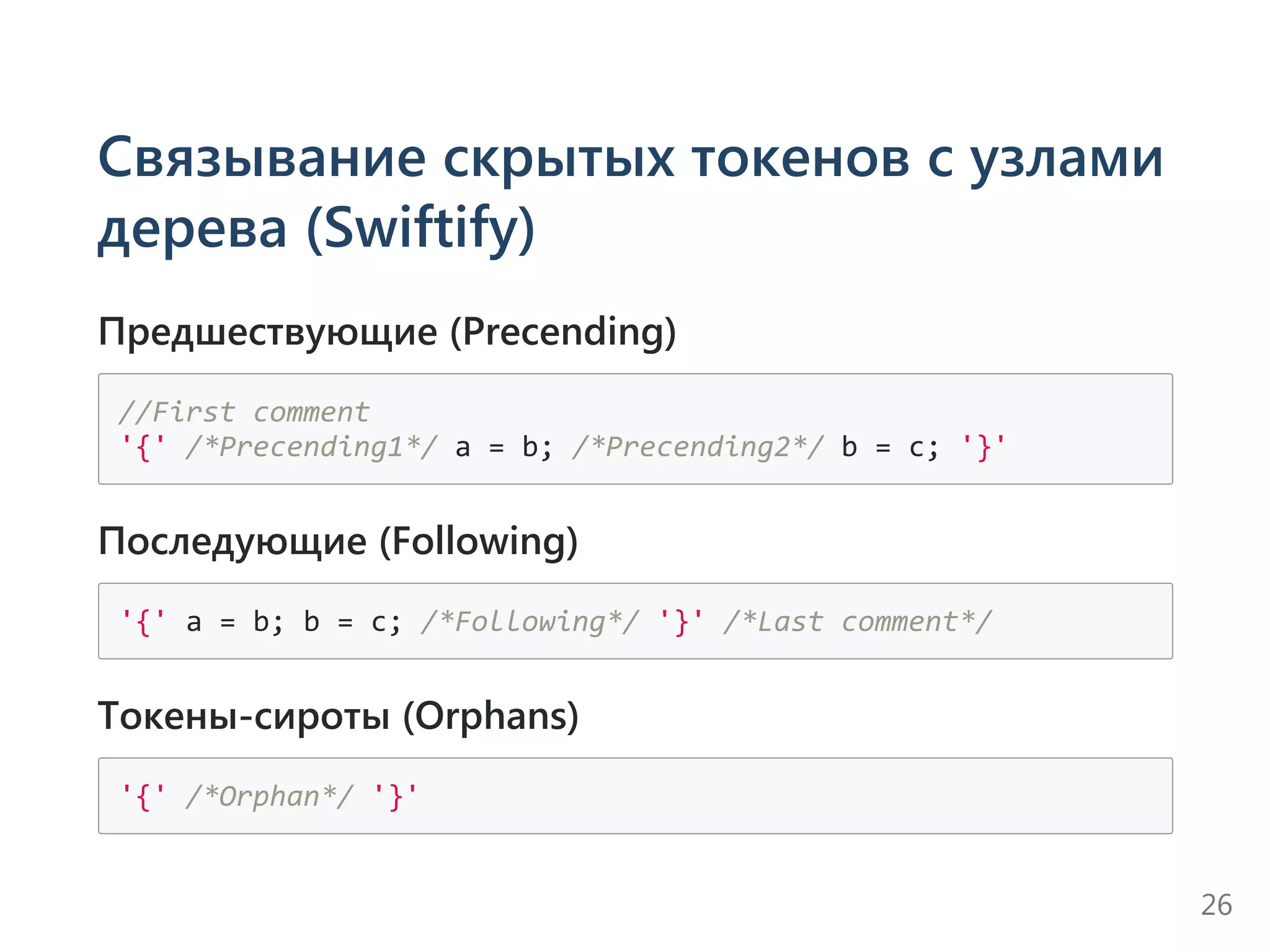 Связывание скрытых токенов с узлами
дерева (Swiftify)
Предшествующие (Precending)
//First comment
'{' /*Precending1*/ a = b; /*Precending2*/ b = c; '}'
Последующие (Following)
'{' a = b; b = c; /*Following*/ '}' /*Last comment*/
Токены-сироты (Orphans)
'{' /*Orphan*/ '}'
26
 