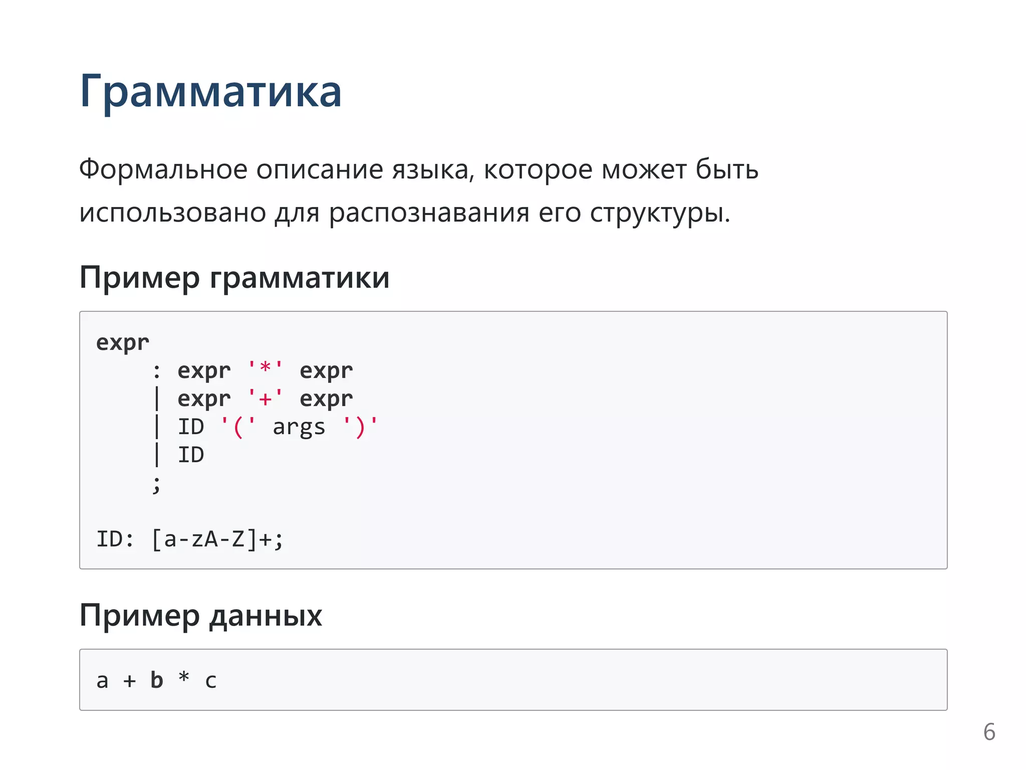 Грамматика
Формальное описание языка, которое может быть
использовано для распознавания его структуры.
Пример грамматики
expr
    : expr '*' expr
    | expr '+' expr
    | ID '(' args ')'
    | ID
    ;
ID: [a‐zA‐Z]+;
Пример данных
a + b * c
6
 