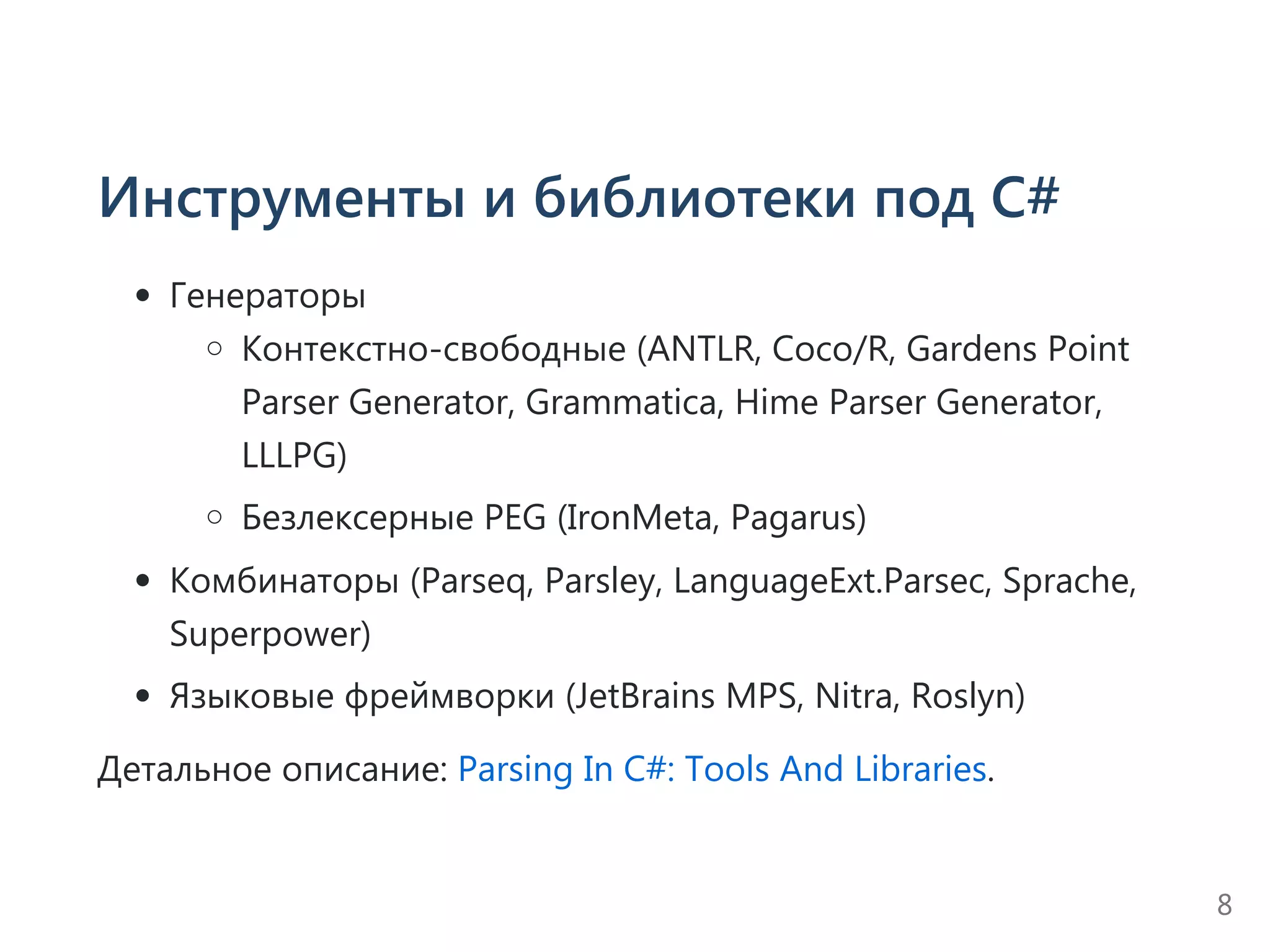 Инструменты и библиотеки под C#
Генераторы
Контекстно‐свободные ﴾ANTLR, Coco/R, Gardens Point
Parser Generator, Grammatica, Hime Parser Generator,
LLLPG﴿
Безлексерные PEG ﴾IronMeta, Pagarus﴿
Комбинаторы ﴾Parseq, Parsley, LanguageExt.Parsec, Sprache,
Superpower﴿
Языковые фреймворки ﴾JetBrains MPS, Nitra, Roslyn﴿
Детальное описание: Parsing In C#: Tools And Libraries.
8
 