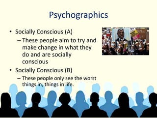 Psychographics
• Socially Conscious (A)
– These people aim to try and
make change in what they
do and are socially
conscious
• Socially Conscious (B)
– These people only see the worst
things in, things in life.
 
