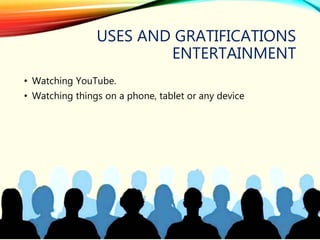 USES AND GRATIFICATIONS
ENTERTAINMENT
• Watching YouTube.
• Watching things on a phone, tablet or any device
 