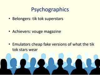 Psychographics
• Belongers: tik tok superstars
• Achievers: vouge magazine
• Emulators cheap fake versions of what the tik
tok stars wear
 