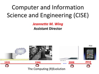 Computer and InformationScience and Engineering (CISE) Jeannette M. WingAssistant Director iPad … Credit: Apple, Inc. 2010 1935 1946 2008 The Computing (R)Evolution 