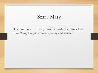 Scary Mary
The producer used scary music to make the classic kids
film “Mary Poppins” seem spooky and sinister
 