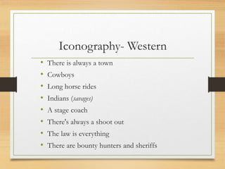 Iconography- Western
• There is always a town
• Cowboys
• Long horse rides
• Indians (savages)
• A stage coach
• There's always a shoot out
• The law is everything
• There are bounty hunters and sheriffs
 