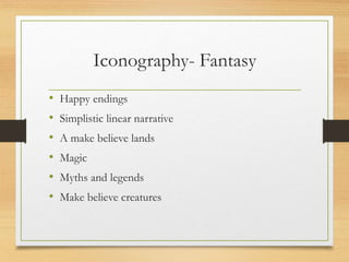 Iconography- Fantasy
• Happy endings
• Simplistic linear narrative
• A make believe lands
• Magic
• Myths and legends
• Make believe creatures
 