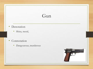 Gun
• Denotation
• Shiny, metal,
• Connotation
• Dangourous, murderous
 