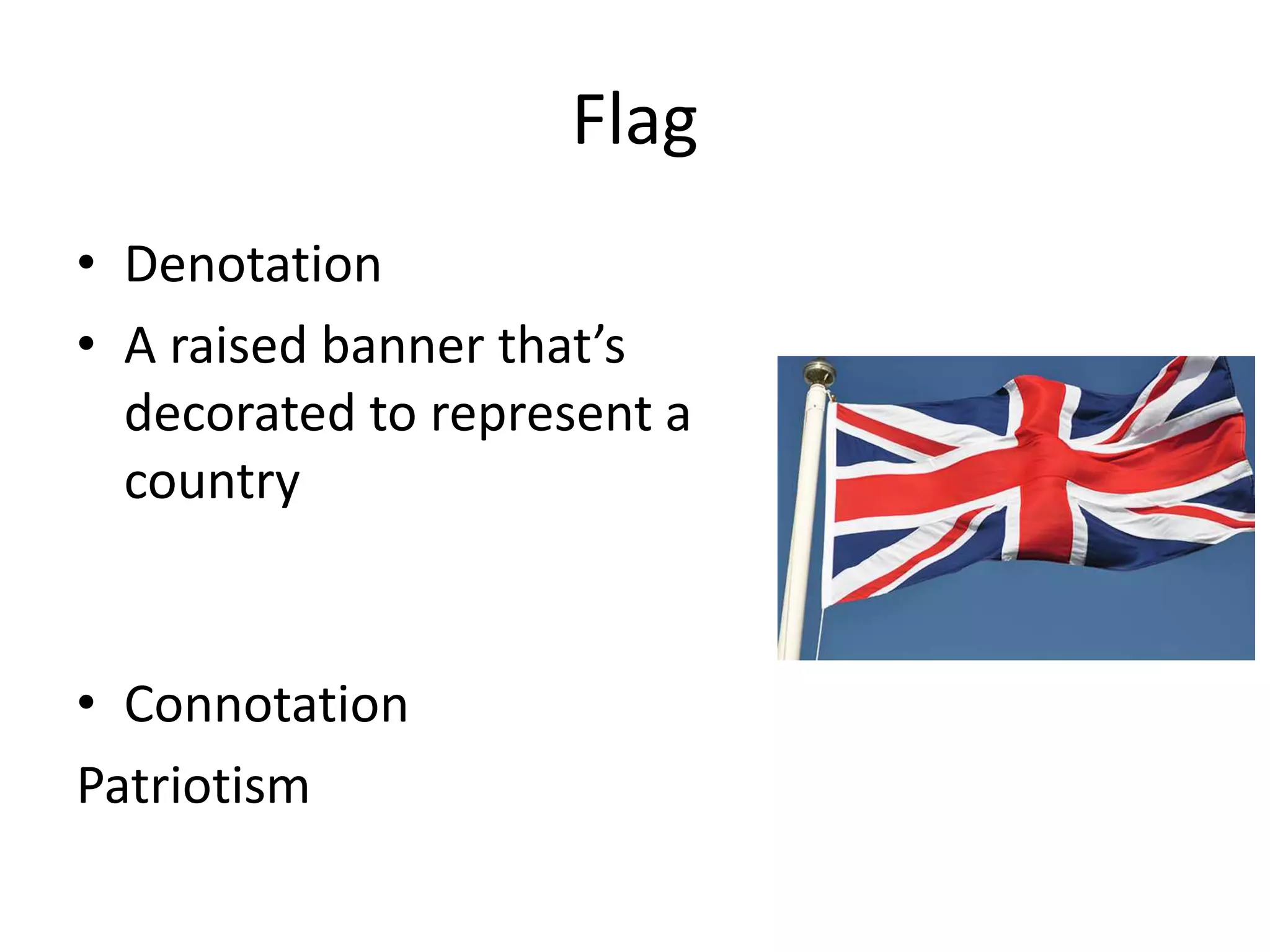 Flag
• Denotation
• A raised banner that’s
decorated to represent a
country
• Connotation
Patriotism
 