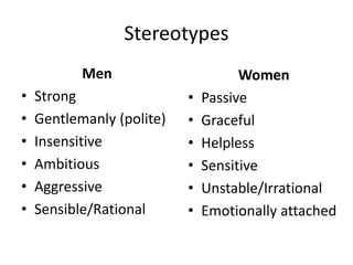 Stereotypes
Men
• Strong
• Gentlemanly (polite)
• Insensitive
• Ambitious
• Aggressive
• Sensible/Rational
Women
• Passive
• Graceful
• Helpless
• Sensitive
• Unstable/Irrational
• Emotionally attached
 