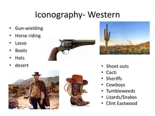 Iconography- Western
• Gun-wielding
• Horse riding
• Lasso
• Boots
• Hats
• desert • Shoot outs
• Cacti
• Sheriffs
• Cowboys
• Tumbleweeds
• Lizards/Snakes
• Clint Eastwood
 