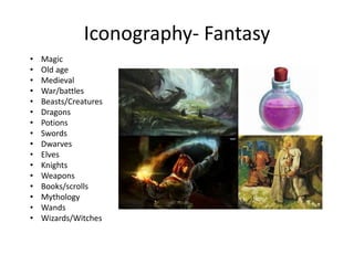 Iconography- Fantasy
• Magic
• Old age
• Medieval
• War/battles
• Beasts/Creatures
• Dragons
• Potions
• Swords
• Dwarves
• Elves
• Knights
• Weapons
• Books/scrolls
• Mythology
• Wands
• Wizards/Witches
 