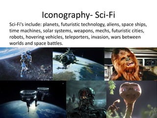 Iconography- Sci-Fi
Sci-Fi's include: planets, futuristic technology, aliens, space ships,
time machines, solar systems, weapons, mechs, futuristic cities,
robots, hovering vehicles, teleporters, invasion, wars between
worlds and space battles.
 