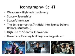 Iconography- Sci-Fi
• Weapons – High tech machinery
• Space – Spaceships
• Space/time travel
• The Extra-terrestrial/Artificial intelligence (Aliens,
Robots, Mutants…)
• High use of Scientific Innovation
• Hovercars, Floating buildings via magnets etc.
 
