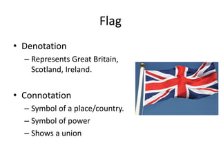 Flag
• Denotation
– Represents Great Britain,
Scotland, Ireland.
• Connotation
– Symbol of a place/country.
– Symbol of power
– Shows a union
 