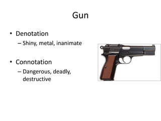 Gun
• Denotation
– Shiny, metal, inanimate
• Connotation
– Dangerous, deadly,
destructive
 