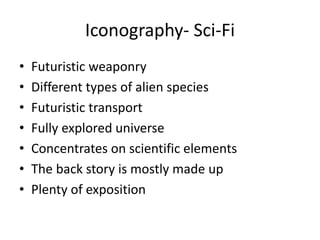 Iconography- Sci-Fi
• Futuristic weaponry
• Different types of alien species
• Futuristic transport
• Fully explored universe
• Concentrates on scientific elements
• The back story is mostly made up
• Plenty of exposition
 