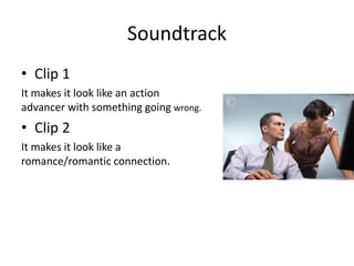 Soundtrack
• Clip 1
It makes it look like an action
advancer with something going wrong.
• Clip 2
It makes it look like a
romance/romantic connection.
 