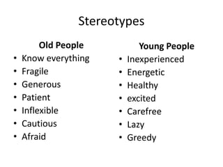 Stereotypes
Old People
• Know everything
• Fragile
• Generous
• Patient
• Inflexible
• Cautious
• Afraid
Young People
• Inexperienced
• Energetic
• Healthy
• excited
• Carefree
• Lazy
• Greedy
 