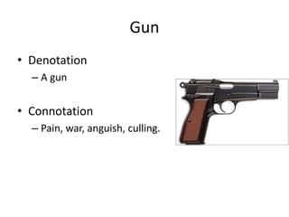 Gun
• Denotation
– A gun
• Connotation
– Pain, war, anguish, culling.
 