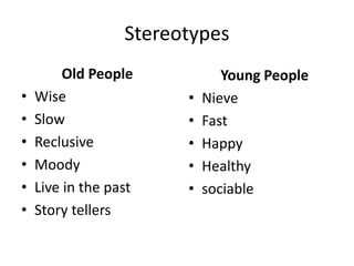 Stereotypes
Old People
• Wise
• Slow
• Reclusive
• Moody
• Live in the past
• Story tellers
Young People
• Nieve
• Fast
• Happy
• Healthy
• sociable
 