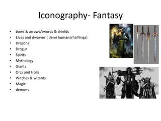 Iconography- Fantasy
• bows & arrows/swords & shields
• Elves and dwarves ( demi humans/halflings)
• Dragons
• Drogur
• Spirits
• Mythology
• Giants
• Orcs and trolls
• Witches & wizards
• Magic
• demons
 