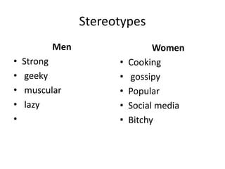 Stereotypes
Men
• Strong
• geeky
• muscular
• lazy
•
Women
• Cooking
• gossipy
• Popular
• Social media
• Bitchy
 