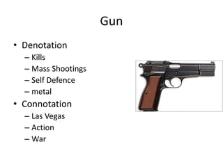 Gun
• Denotation
– Kills
– Mass Shootings
– Self Defence
– metal
• Connotation
– Las Vegas
– Action
– War
 