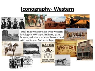 Iconography- Western
stuff that we associate with western
ideology is cowboys, Indians, guns,
horses, saloons and even barren land
with cactuses. And even bounties and
sheriffs office.
 