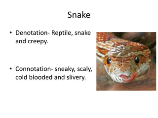 Snake
• Denotation- Reptile, snake
and creepy.
• Connotation- sneaky, scaly,
cold blooded and slivery.
 