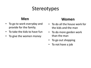 Stereotypes
Men
• To go to work everyday and
provide for the family.
• To take the kids to have fun
• To give the women money
Women
• To do all the house work for
the kids and the man
• To do more garden work
than the man
• To go out shopping
• To not have a job
 