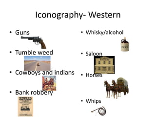 Iconography- Western
• Guns
• Tumble weed
• Cowboys and indians
• Bank robbery
• Whisky/alcohol
• Saloon
• Horses
• Whips
 