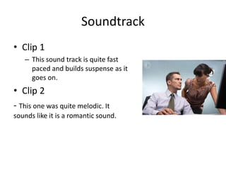 Soundtrack
• Clip 1
– This sound track is quite fast
paced and builds suspense as it
goes on.
• Clip 2
- This one was quite melodic. It
sounds like it is a romantic sound.
 