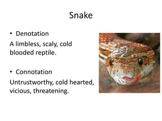 Snake
• Denotation
A limbless, scaly, cold
blooded reptile.
• Connotation
Untrustworthy, cold hearted,
vicious, threatening.
 