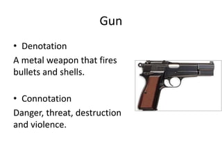 Gun
• Denotation
A metal weapon that fires
bullets and shells.
• Connotation
Danger, threat, destruction
and violence.
 