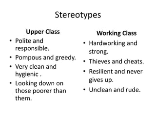 Stereotypes
Upper Class
• Polite and
responsible.
• Pompous and greedy.
• Very clean and
hygienic .
• Looking down on
those poorer than
them.
Working Class
• Hardworking and
strong.
• Thieves and cheats.
• Resilient and never
gives up.
• Unclean and rude.
 