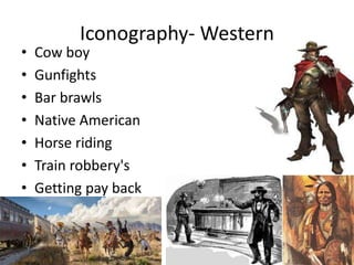 Iconography- Western
• Cow boy
• Gunfights
• Bar brawls
• Native American
• Horse riding
• Train robbery's
• Getting pay back
 