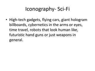Iconography- Sci-Fi
• High-tech gadgets, flying cars, giant hologram
billboards, cybernetics in the arms or eyes,
time travel, robots that look human like,
futuristic hand guns or just weapons in
general.
 