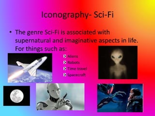 Iconography- Sci-Fi
• The genre Sci-Fi is associated with
supernatural and imaginative aspects in life.
For things such as:
Aliens
Robots
Time travel
Spacecraft
 