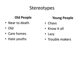 Stereotypes
Old People
• Near to death
• Old
• Care homes
• Hate youths
Young People
• Chavs
• Know it all
• Lazy
• Trouble makers
 