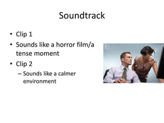 Soundtrack
• Clip 1
• Sounds like a horror film/a
tense moment
• Clip 2
– Sounds like a calmer
environment
 