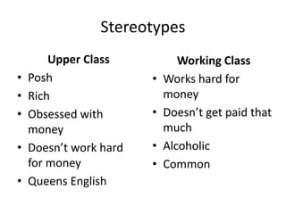 Stereotypes
Upper Class
• Posh
• Rich
• Obsessed with
money
• Doesn’t work hard
for money
• Queens English
Working Class
• Works hard for
money
• Doesn’t get paid that
much
• Alcoholic
• Common
 