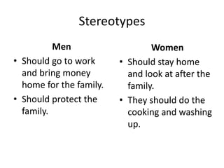 Stereotypes
Men
• Should go to work
and bring money
home for the family.
• Should protect the
family.
Women
• Should stay home
and look at after the
family.
• They should do the
cooking and washing
up.
 