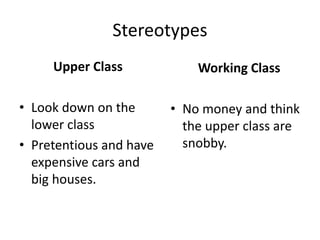 Stereotypes
Upper Class
• Look down on the
lower class
• Pretentious and have
expensive cars and
big houses.
Working Class
• No money and think
the upper class are
snobby.
 