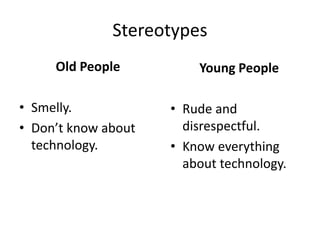 Stereotypes
Old People
• Smelly.
• Don’t know about
technology.
Young People
• Rude and
disrespectful.
• Know everything
about technology.
 