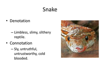 Snake
• Denotation
– Limbless, slimy, slithery
reptile.
• Connotation
– Sly, untruthful,
untrustworthy, cold
blooded.
 