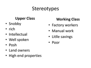 Stereotypes
Upper Class
• Snobby
• rich
• Intellectual
• Well spoken
• Posh
• Land owners
• High end properties
Working Class
• Factory workers
• Manual work
• Litlle savings
• Poor
 
